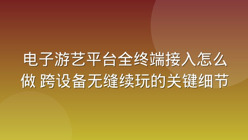 电子游艺平台全终端接入怎么做 跨设备无缝续玩的关键细节